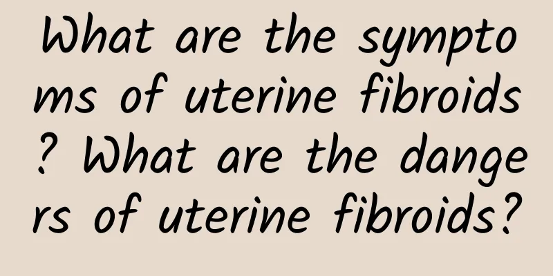 What are the symptoms of uterine fibroids? What are the dangers of uterine fibroids?