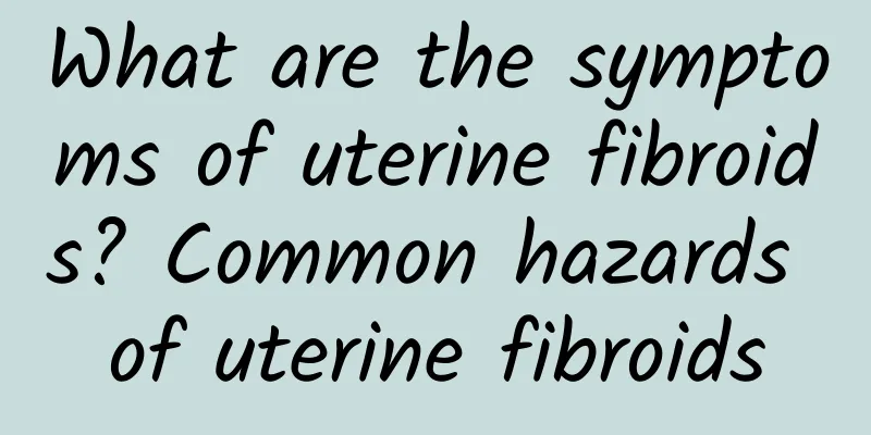 What are the symptoms of uterine fibroids? Common hazards of uterine fibroids