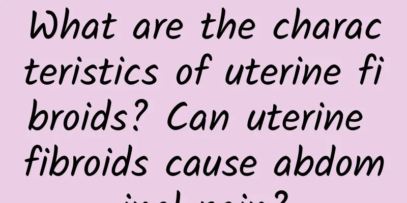 What are the characteristics of uterine fibroids? Can uterine fibroids cause abdominal pain?