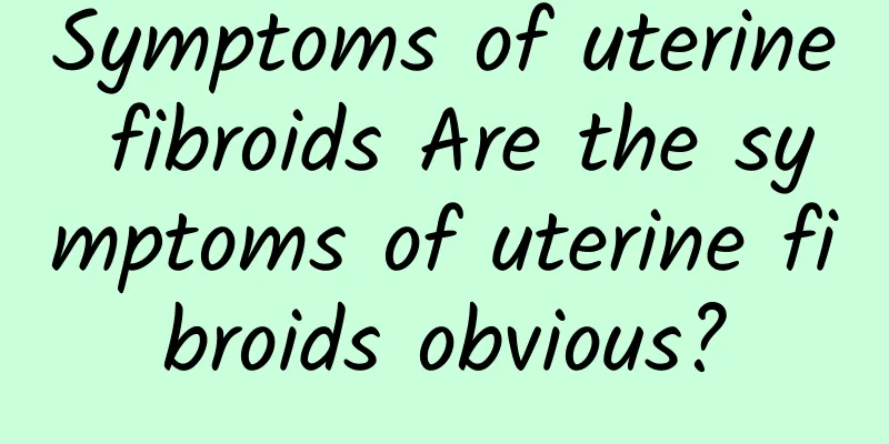 Symptoms of uterine fibroids Are the symptoms of uterine fibroids obvious?