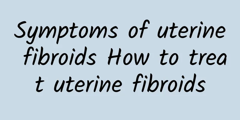Symptoms of uterine fibroids How to treat uterine fibroids