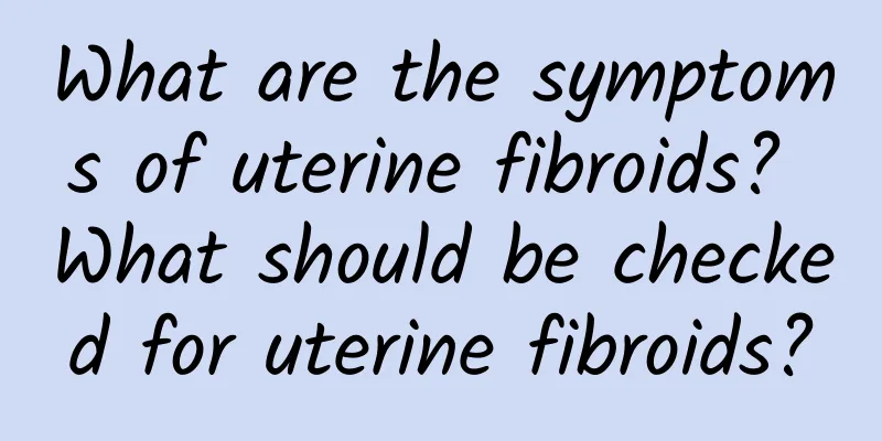 What are the symptoms of uterine fibroids? What should be checked for uterine fibroids?