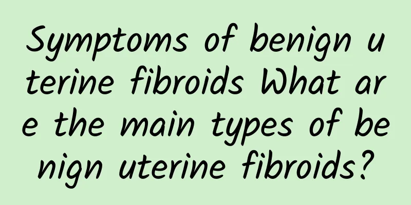 Symptoms of benign uterine fibroids What are the main types of benign uterine fibroids?