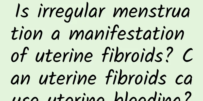 Is irregular menstruation a manifestation of uterine fibroids? Can uterine fibroids cause uterine bleeding?