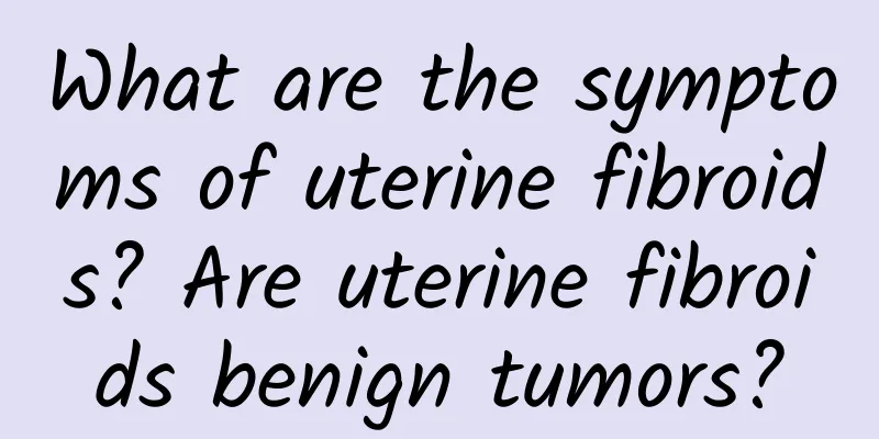 What are the symptoms of uterine fibroids? Are uterine fibroids benign tumors?