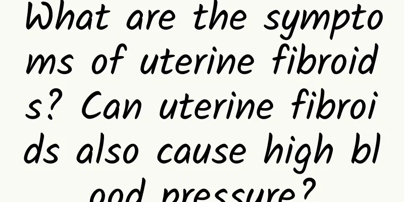 What are the symptoms of uterine fibroids? Can uterine fibroids also cause high blood pressure?