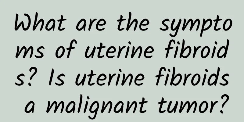 What are the symptoms of uterine fibroids? Is uterine fibroids a malignant tumor?
