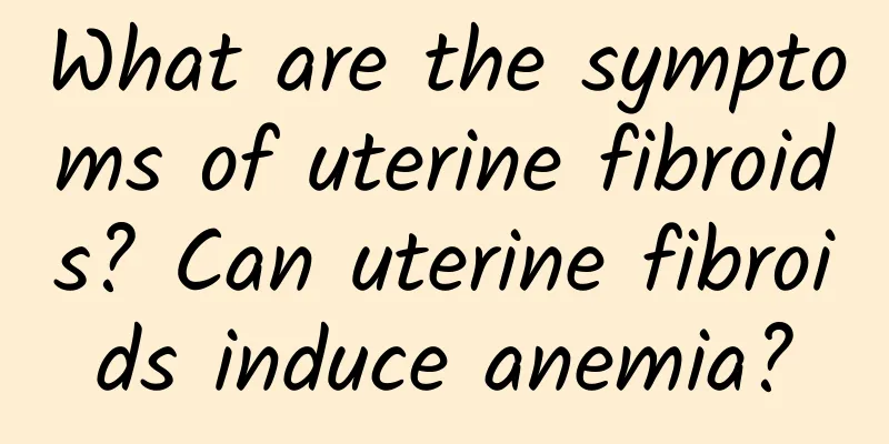 What are the symptoms of uterine fibroids? Can uterine fibroids induce anemia?