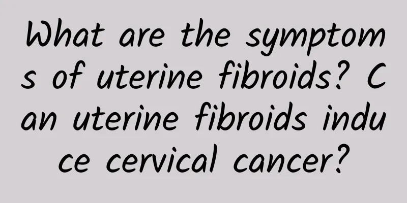 What are the symptoms of uterine fibroids? Can uterine fibroids induce cervical cancer?