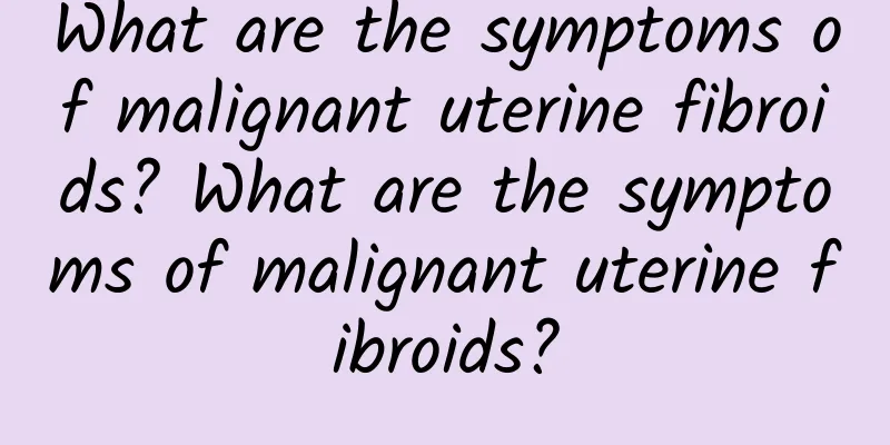 What are the symptoms of malignant uterine fibroids? What are the symptoms of malignant uterine fibroids?