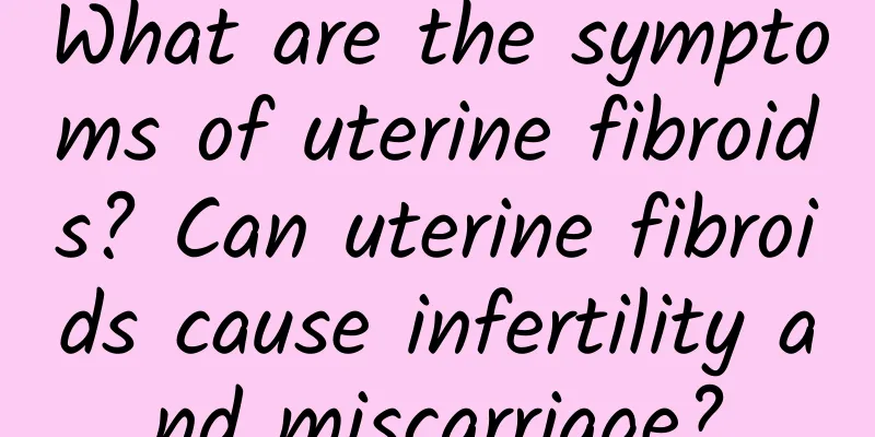 What are the symptoms of uterine fibroids? Can uterine fibroids cause infertility and miscarriage?
