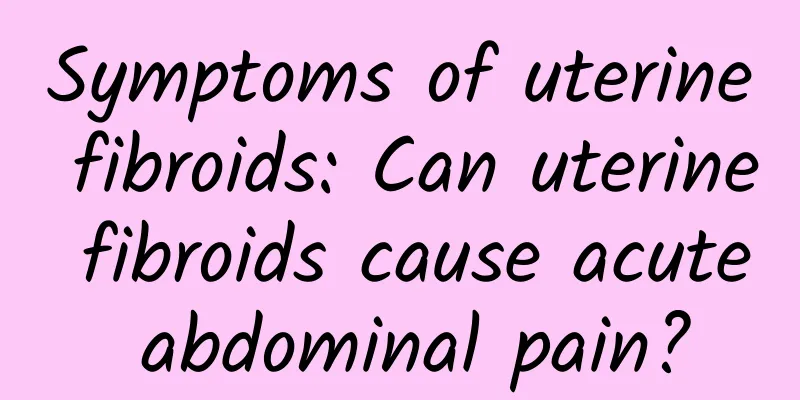 Symptoms of uterine fibroids: Can uterine fibroids cause acute abdominal pain?