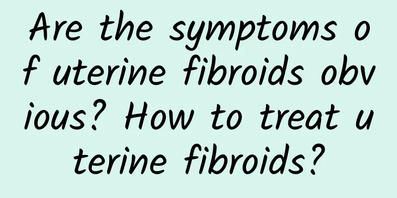 Are the symptoms of uterine fibroids obvious? How to treat uterine fibroids?