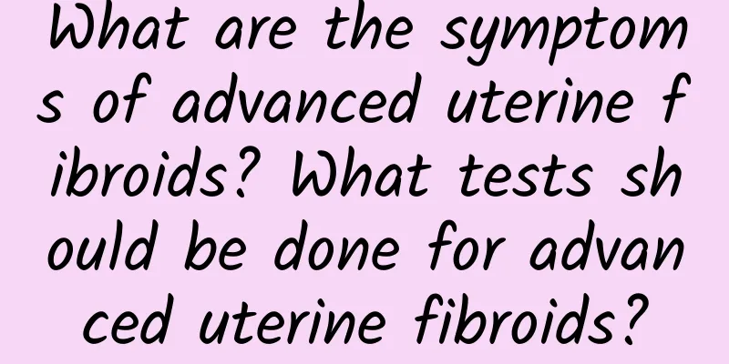 What are the symptoms of advanced uterine fibroids? What tests should be done for advanced uterine fibroids?