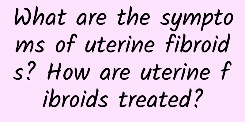 What are the symptoms of uterine fibroids? How are uterine fibroids treated?