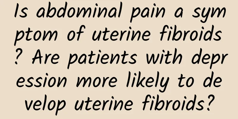 Is abdominal pain a symptom of uterine fibroids? Are patients with depression more likely to develop uterine fibroids?