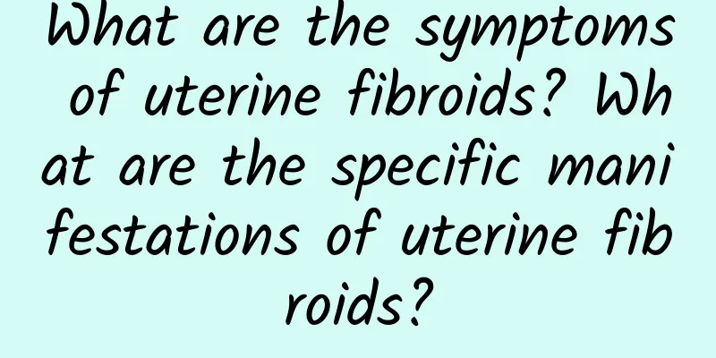 What are the symptoms of uterine fibroids? What are the specific manifestations of uterine fibroids?