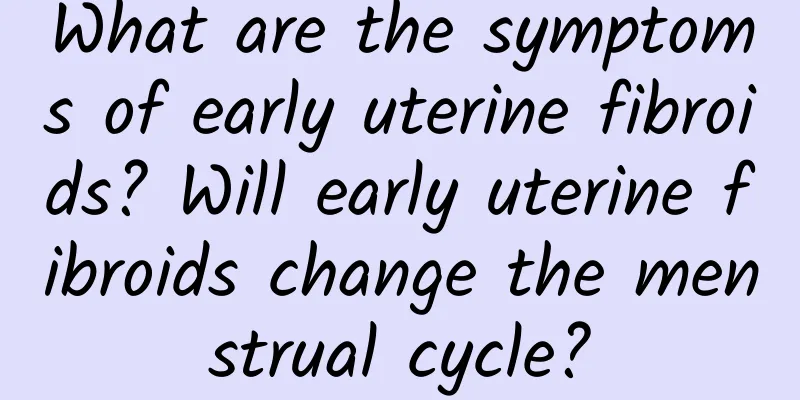 What are the symptoms of early uterine fibroids? Will early uterine fibroids change the menstrual cycle?