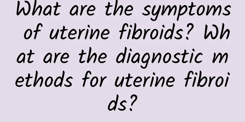 What are the symptoms of uterine fibroids? What are the diagnostic methods for uterine fibroids?