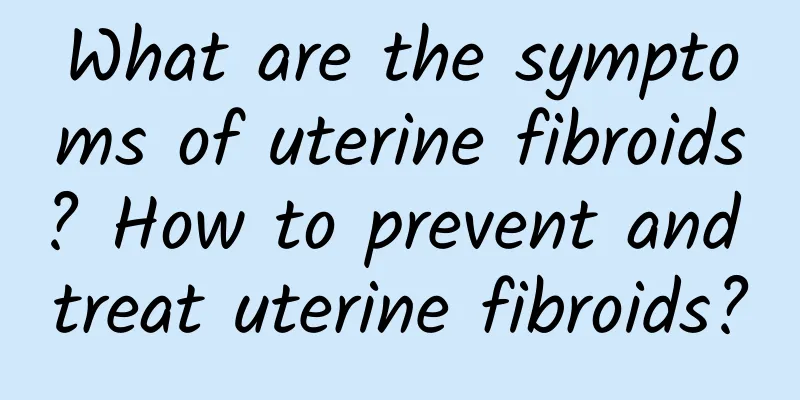 What are the symptoms of uterine fibroids? How to prevent and treat uterine fibroids?