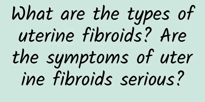 What are the types of uterine fibroids? Are the symptoms of uterine fibroids serious?