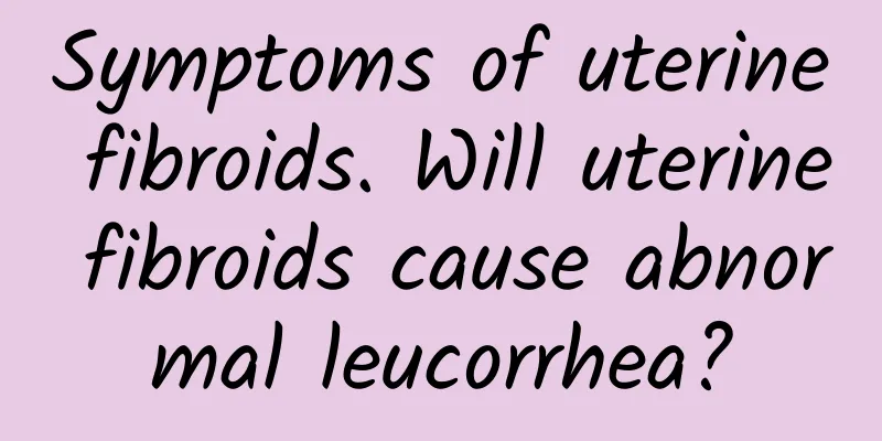 Symptoms of uterine fibroids. Will uterine fibroids cause abnormal leucorrhea?