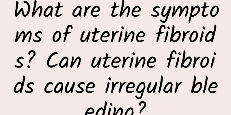 What are the symptoms of uterine fibroids? Can uterine fibroids cause irregular bleeding?