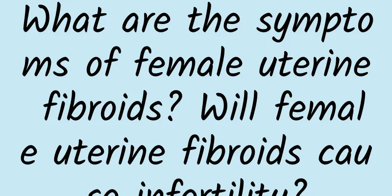 What are the symptoms of female uterine fibroids? Will female uterine fibroids cause infertility?