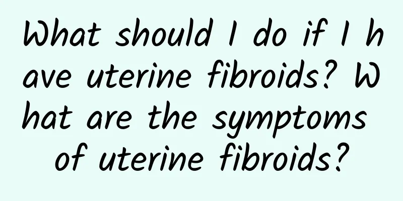 What should I do if I have uterine fibroids? What are the symptoms of uterine fibroids?