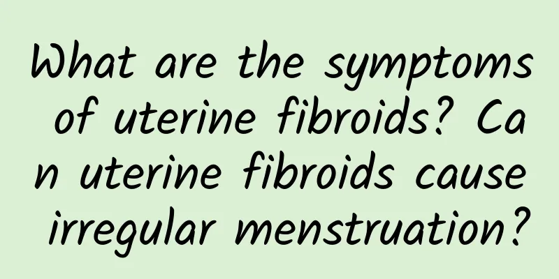 What are the symptoms of uterine fibroids? Can uterine fibroids cause irregular menstruation?