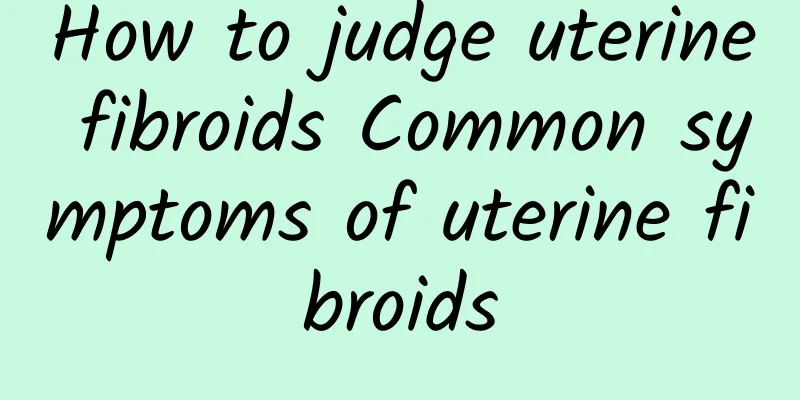 How to judge uterine fibroids Common symptoms of uterine fibroids