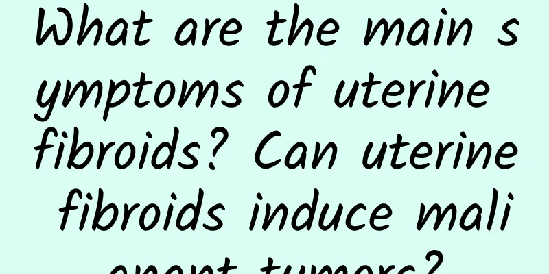 What are the main symptoms of uterine fibroids? Can uterine fibroids induce malignant tumors?