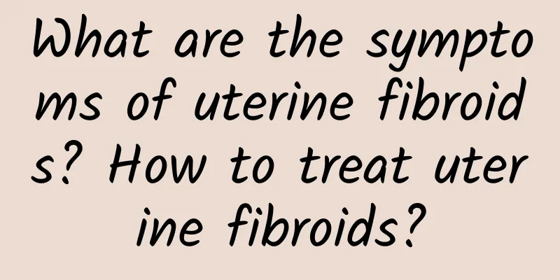 What are the symptoms of uterine fibroids? How to treat uterine fibroids?