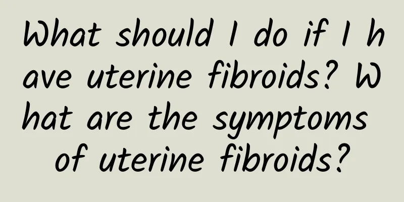 What should I do if I have uterine fibroids? What are the symptoms of uterine fibroids?