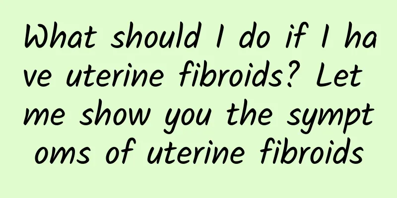 What should I do if I have uterine fibroids? Let me show you the symptoms of uterine fibroids