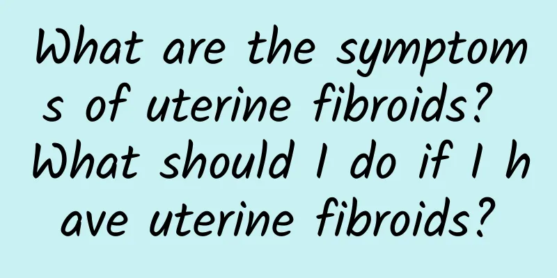 What are the symptoms of uterine fibroids? What should I do if I have uterine fibroids?