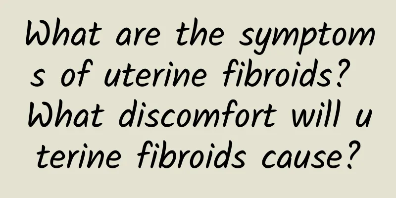 What are the symptoms of uterine fibroids? What discomfort will uterine fibroids cause?