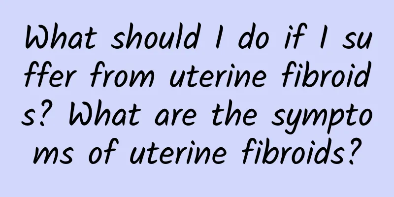 What should I do if I suffer from uterine fibroids? What are the symptoms of uterine fibroids?