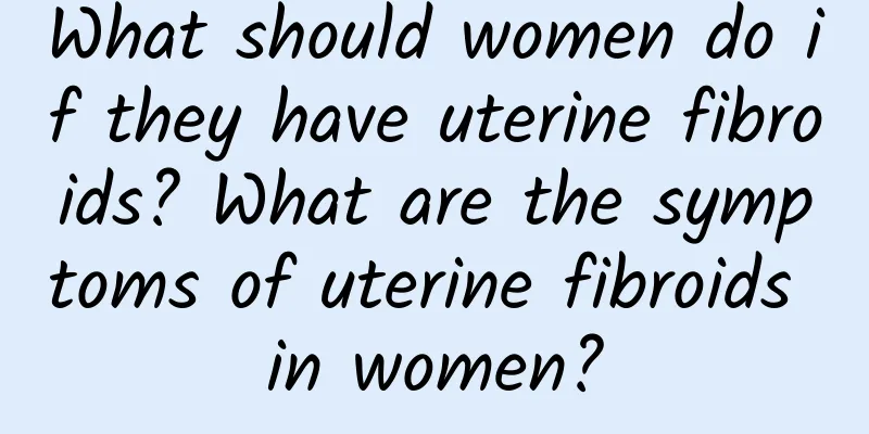 What should women do if they have uterine fibroids? What are the symptoms of uterine fibroids in women?