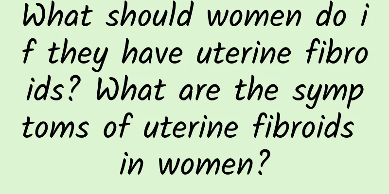What should women do if they have uterine fibroids? What are the symptoms of uterine fibroids in women?