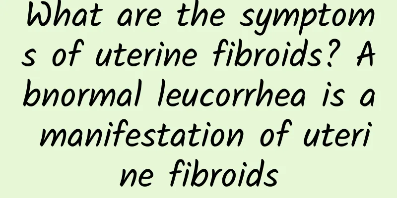 What are the symptoms of uterine fibroids? Abnormal leucorrhea is a manifestation of uterine fibroids