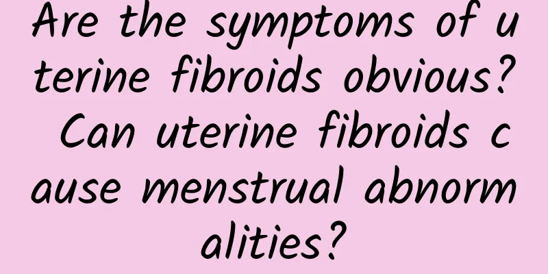 Are the symptoms of uterine fibroids obvious? Can uterine fibroids cause menstrual abnormalities?