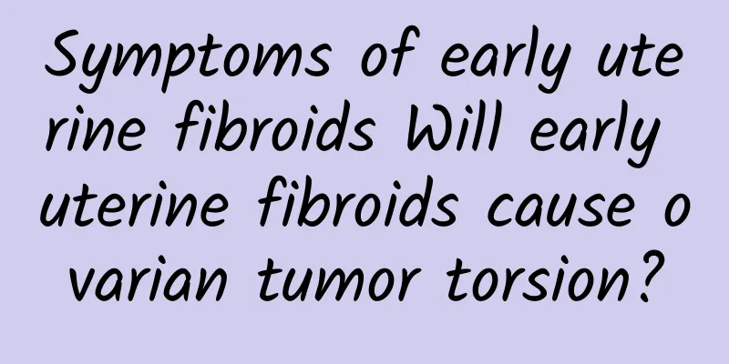 Symptoms of early uterine fibroids Will early uterine fibroids cause ovarian tumor torsion?