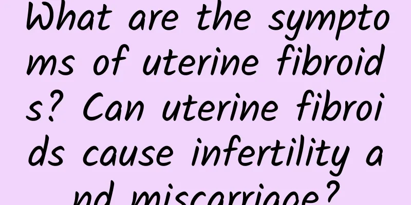 What are the symptoms of uterine fibroids? Can uterine fibroids cause infertility and miscarriage?