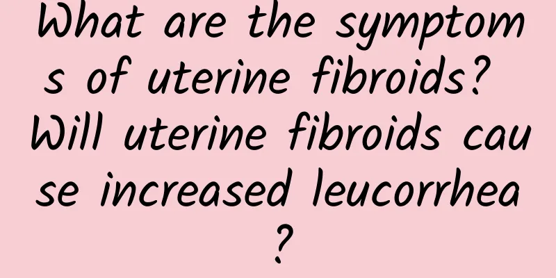 What are the symptoms of uterine fibroids? Will uterine fibroids cause increased leucorrhea?