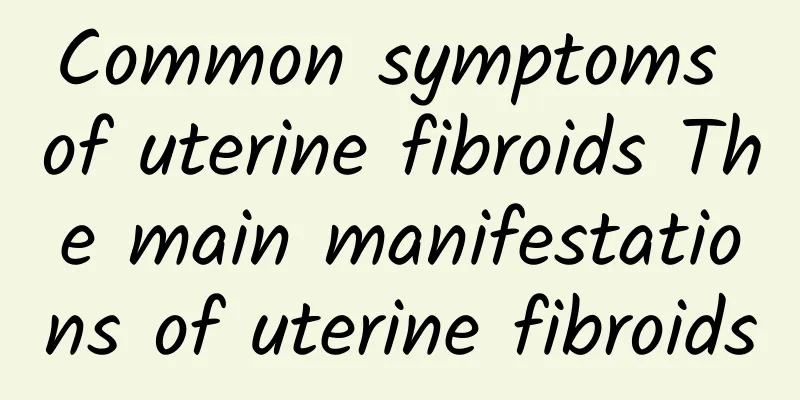 Common symptoms of uterine fibroids The main manifestations of uterine fibroids