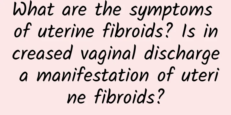 What are the symptoms of uterine fibroids? Is increased vaginal discharge a manifestation of uterine fibroids?