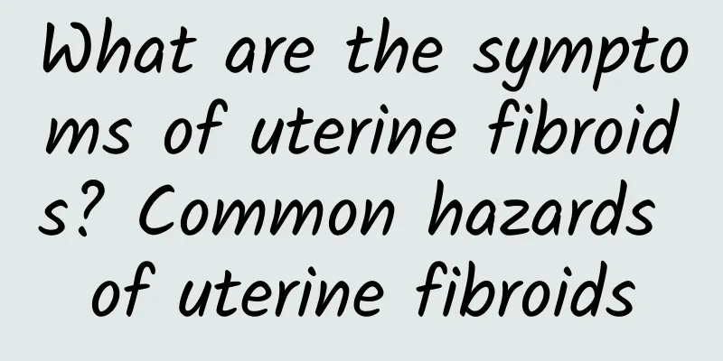 What are the symptoms of uterine fibroids? Common hazards of uterine fibroids