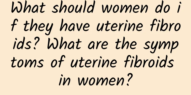 What should women do if they have uterine fibroids? What are the symptoms of uterine fibroids in women?