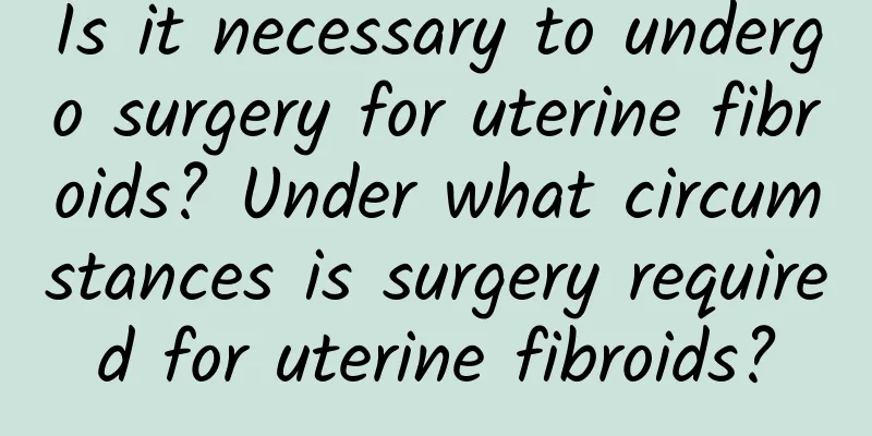 Is it necessary to undergo surgery for uterine fibroids? Under what circumstances is surgery required for uterine fibroids?